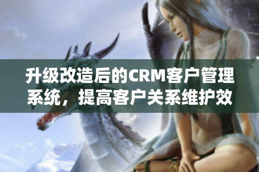 升级改造后的CRM客户管理系统，提高客户关系维护效率