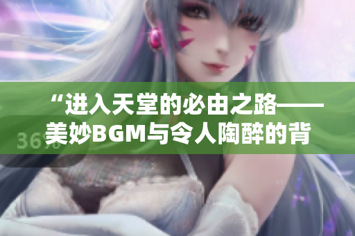 “进入天堂的必由之路——美妙BGM与令人陶醉的背景画面助力登顶”