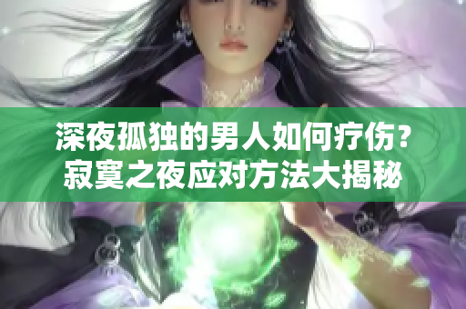 深夜孤独的男人如何疗伤？寂寞之夜应对方法大揭秘