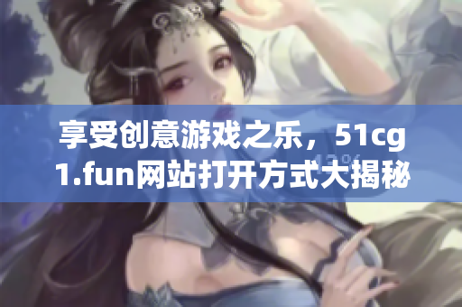 享受创意游戏之乐，51cg1.fun网站打开方式大揭秘！