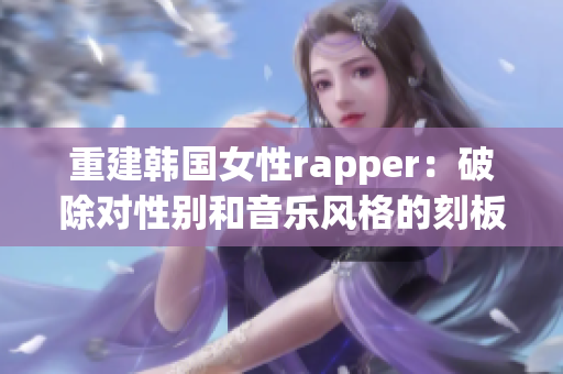 重建韩国女性rapper：破除对性别和音乐风格的刻板印象