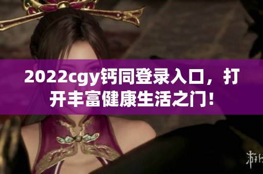 2022cgy钙同登录入口，打开丰富健康生活之门！