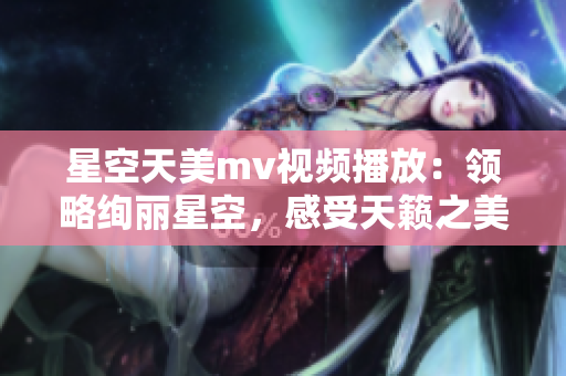 星空天美mv视频播放：领略绚丽星空，感受天籁之美