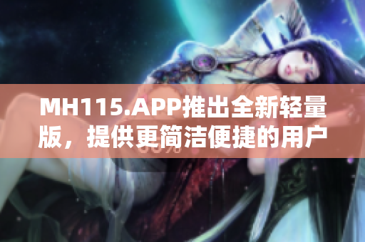 MH115.APP推出全新轻量版，提供更简洁便捷的用户体验