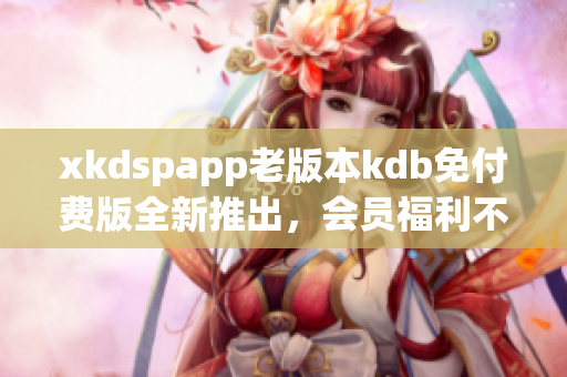 xkdspapp老版本kdb免付费版全新推出，会员福利不容错过