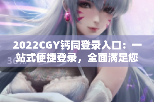 2022CGY钙同登录入口：一站式便捷登录，全面满足您的需求