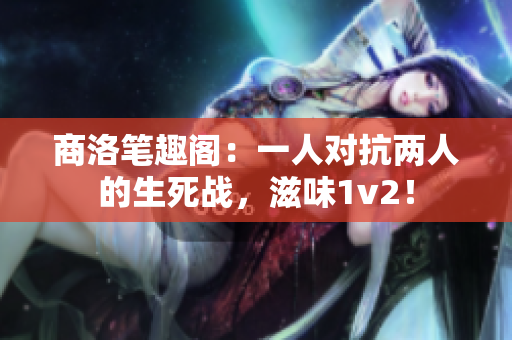 商洛笔趣阁：一人对抗两人的生死战，滋味1v2！