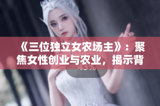 《三位独立女农场主》：聚焦女性创业与农业，揭示背后坚韧与毅力