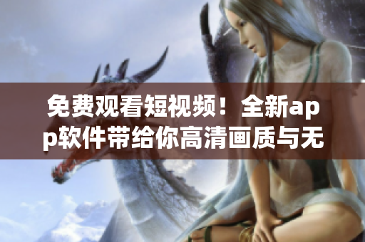 免费观看短视频！全新app软件带给你高清画质与无限观影体验