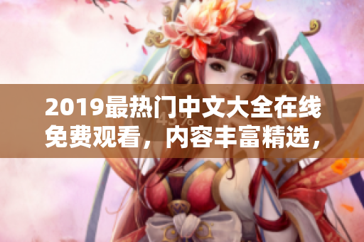 2019最热门中文大全在线免费观看，内容丰富精选，绝对不容错过！