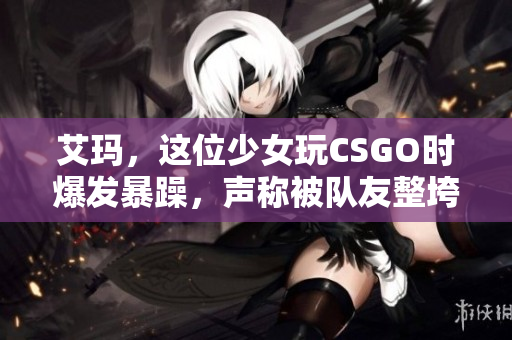 艾玛，这位少女玩CSGO时爆发暴躁，声称被队友整垮了！