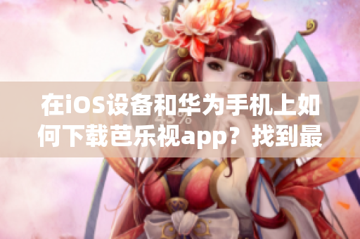 在iOS设备和华为手机上如何下载芭乐视app？找到最新安装方法！(1)