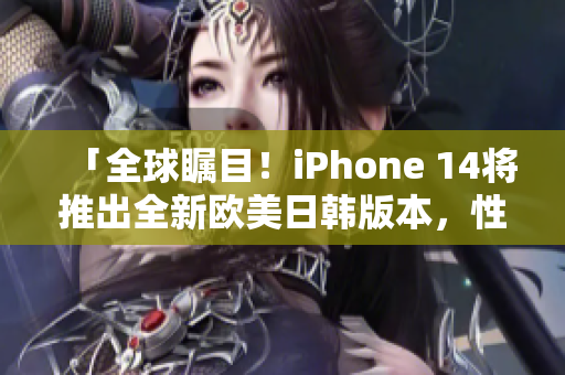 「全球瞩目！iPhone 14将推出全新欧美日韩版本，性能与外观升级惊艳！」