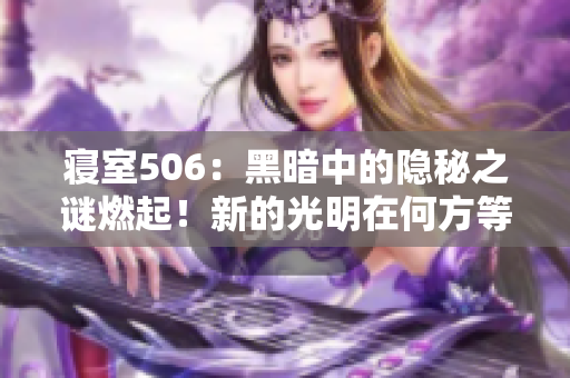 寝室506：黑暗中的隐秘之谜燃起！新的光明在何方等待揭晓