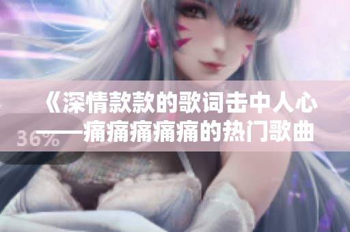 《深情款款的歌词击中人心——痛痛痛痛痛的热门歌曲歌词》