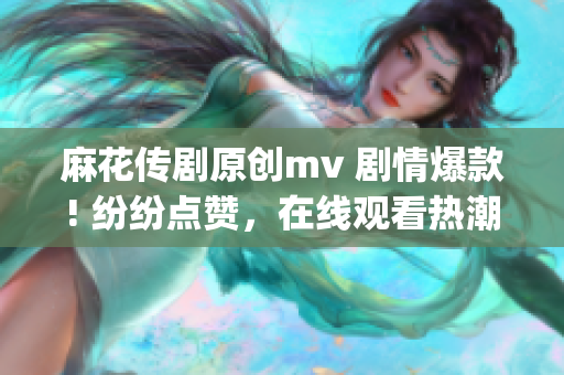 麻花传剧原创mv 剧情爆款! 纷纷点赞，在线观看热潮不减！(1)