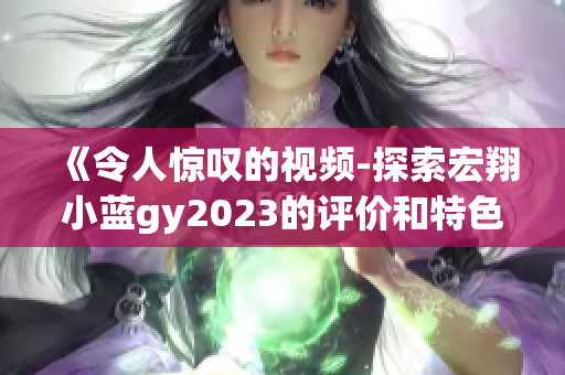 《令人惊叹的视频-探索宏翔小蓝gy2023的评价和特色》