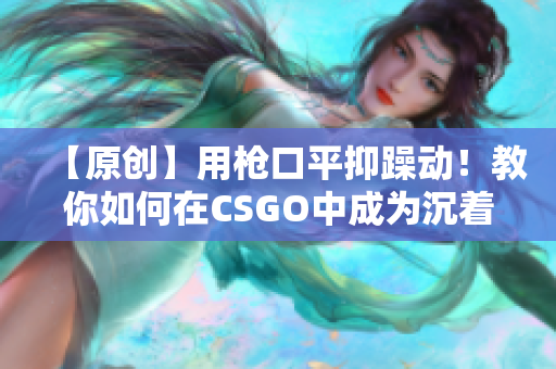 【原创】用枪口平抑躁动！教你如何在CSGO中成为沉着冷静的高手