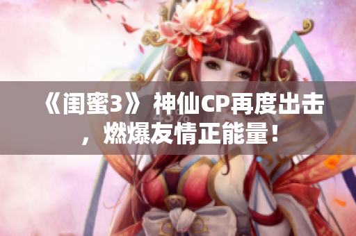 《闺蜜3》 神仙CP再度出击，燃爆友情正能量！