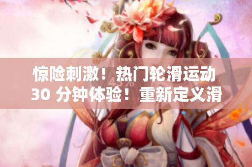 惊险刺激！热门轮滑运动 30 分钟体验！重新定义滑轮界！