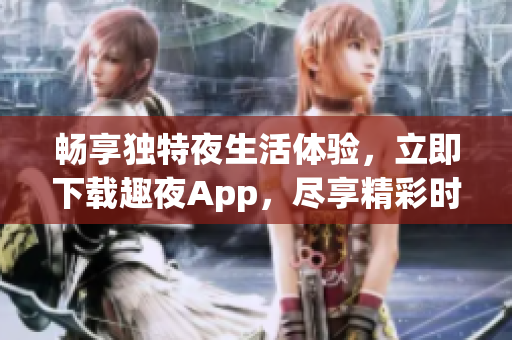 畅享独特夜生活体验，立即下载趣夜App，尽享精彩时刻