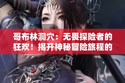 哥布林洞穴：无畏探险者的狂欢！揭开神秘冒险旅程的前四集！