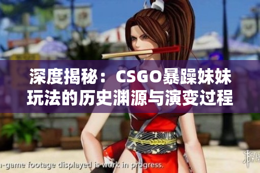 深度揭秘：CSGO暴躁妹妹玩法的历史渊源与演变过程