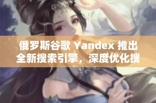 俄罗斯谷歌 Yandex 推出全新搜索引擎，深度优化搜索结果！