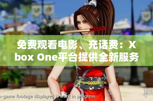 免费观看电影、充话费：Xbox One平台提供全新服务