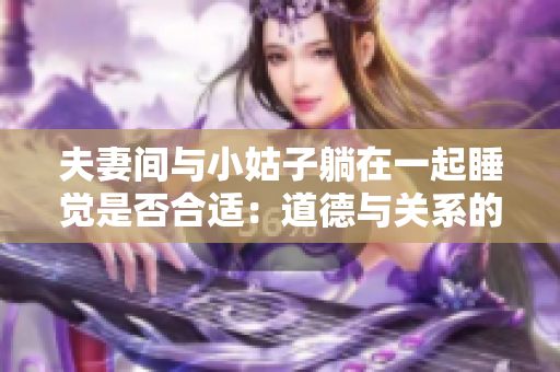 夫妻间与小姑子躺在一起睡觉是否合适：道德与关系的边界问题