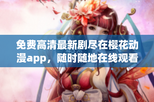 免费高清最新剧尽在樱花动漫app，随时随地在线观看