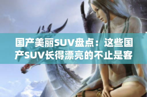 国产美丽SUV盘点：这些国产SUV长得漂亮的不止是客户!(1)