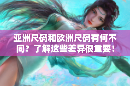 亚洲尺码和欧洲尺码有何不同？了解这些差异很重要！