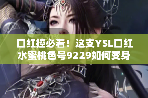 口红控必看！这支YSL口红水蜜桃色号9229如何变身优雅女神？