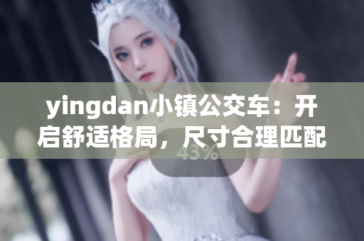 yingdan小镇公交车：开启舒适格局，尺寸合理匹配现代出行需求