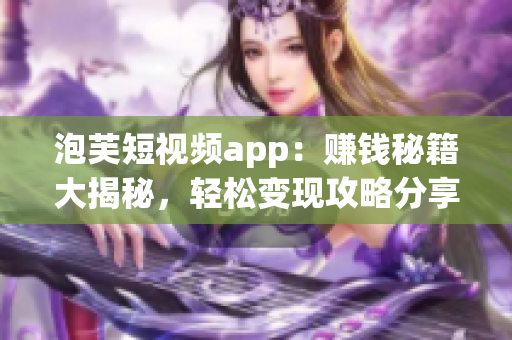 泡芙短视频app：赚钱秘籍大揭秘，轻松变现攻略分享