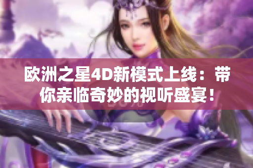 欧洲之星4D新模式上线：带你亲临奇妙的视听盛宴！