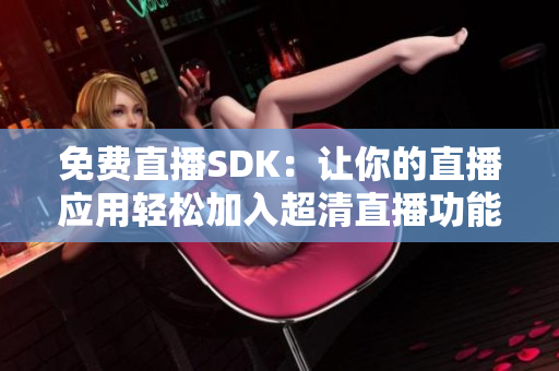 免费直播SDK：让你的直播应用轻松加入超清直播功能