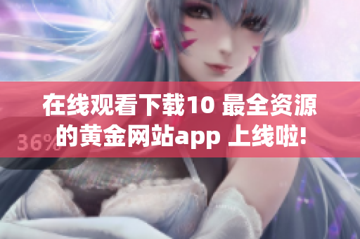 在线观看下载10 最全资源的黄金网站app 上线啦!