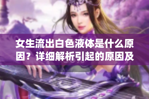 女生流出白色液体是什么原因？详细解析引起的原因及可能的处理方法(1)