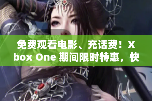 免费观看电影、充话费！Xbox One 期间限时特惠，快来抢购！