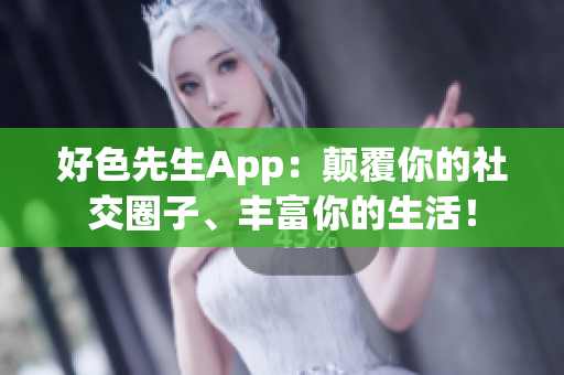 好色先生App：颠覆你的社交圈子、丰富你的生活！