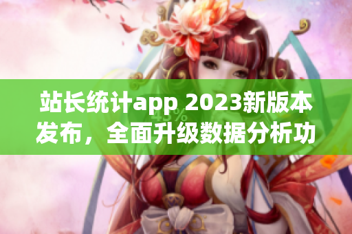 站长统计app 2023新版本发布，全面升级数据分析功能(1)