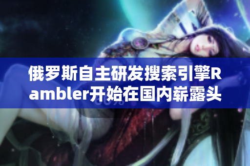 俄罗斯自主研发搜索引擎Rambler开始在国内崭露头角