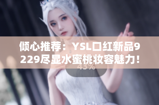 倾心推荐：YSL口红新品9229尽显水蜜桃妆容魅力！