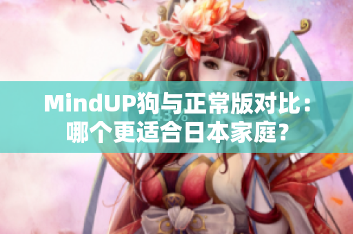 MindUP狗与正常版对比：哪个更适合日本家庭？