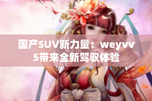 国产SUV新力量：weyvv5带来全新驾驭体验