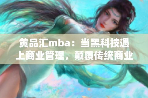 黄品汇mba：当黑科技遇上商业管理，颠覆传统商业智慧