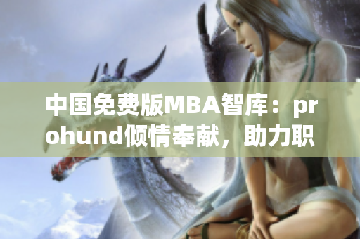 中国免费版MBA智库：prohund倾情奉献，助力职场精英提升管理技能(1)