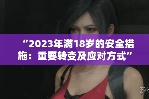 “2023年满18岁的安全措施：重要转变及应对方式”